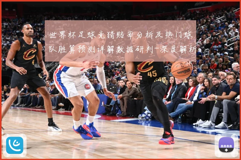 世界杯足球竞猜赔率分析及热门球队胜算预测详解数据研判-深度解析