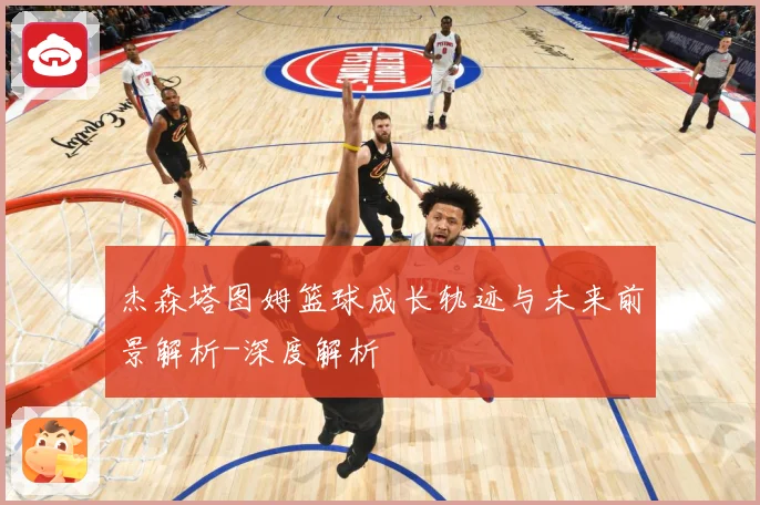 杰森塔图姆篮球成长轨迹与未来前景解析-深度解析