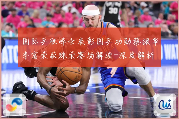 国际乒联峰会表彰国乒功勋蔡振华李富荣获殊荣赛场解读-深度解析