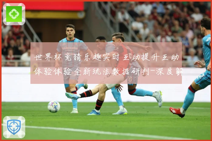 世界杯竞猜乐趣实时互动提升互动体验体验全新玩法数据研判-深度解析