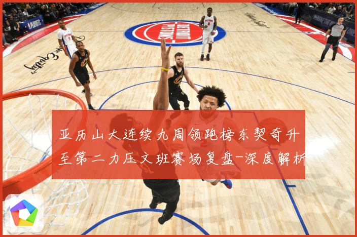 亚历山大连续九周领跑榜东契奇升至第二力压文班赛场复盘-深度解析