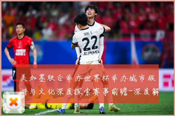 美加墨联合举办世界杯举办城市旅游与文化深度探索赛事前瞻-深度解析