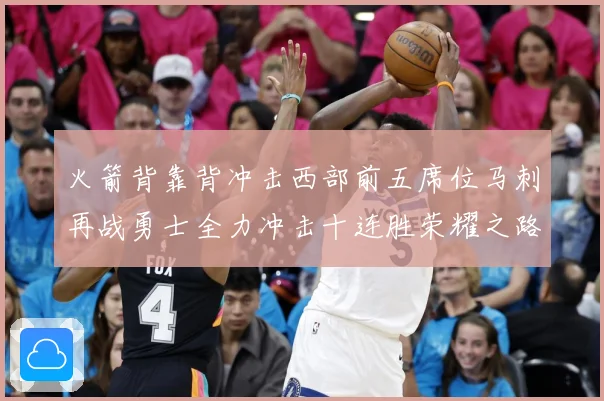 火箭背靠背冲击西部前五席位马刺再战勇士全力冲击十连胜荣耀之路赛场复盘-深度解析