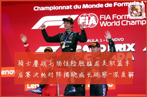 骑士鏖战七场惊险胜猛龙美职篮季后赛次轮对阵揭晓成长观察-深度解析