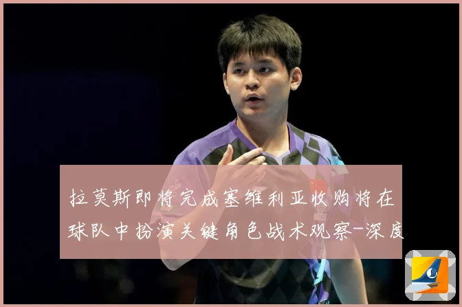 拉莫斯即将完成塞维利亚收购将在球队中扮演关键角色战术观察-深度解析
