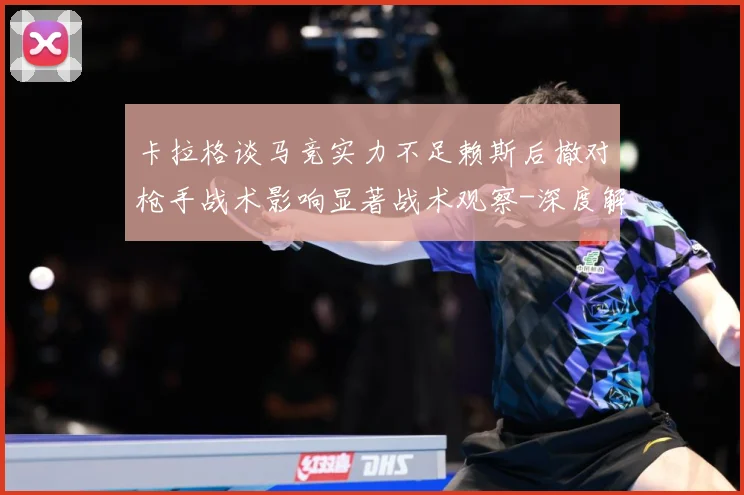 卡拉格谈马竞实力不足赖斯后撤对枪手战术影响显著战术观察-深度解析