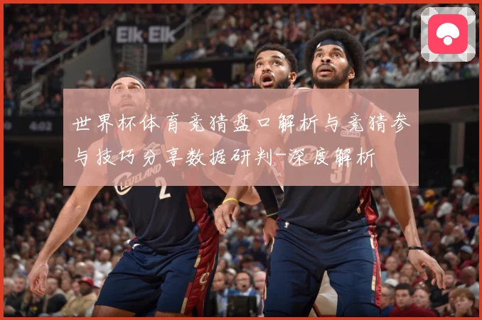 世界杯体育竞猜盘口解析与竞猜参与技巧分享数据研判-深度解析