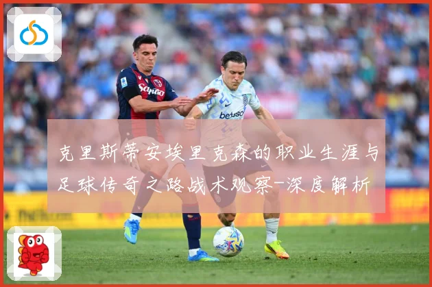 克里斯蒂安埃里克森的职业生涯与足球传奇之路战术观察-深度解析