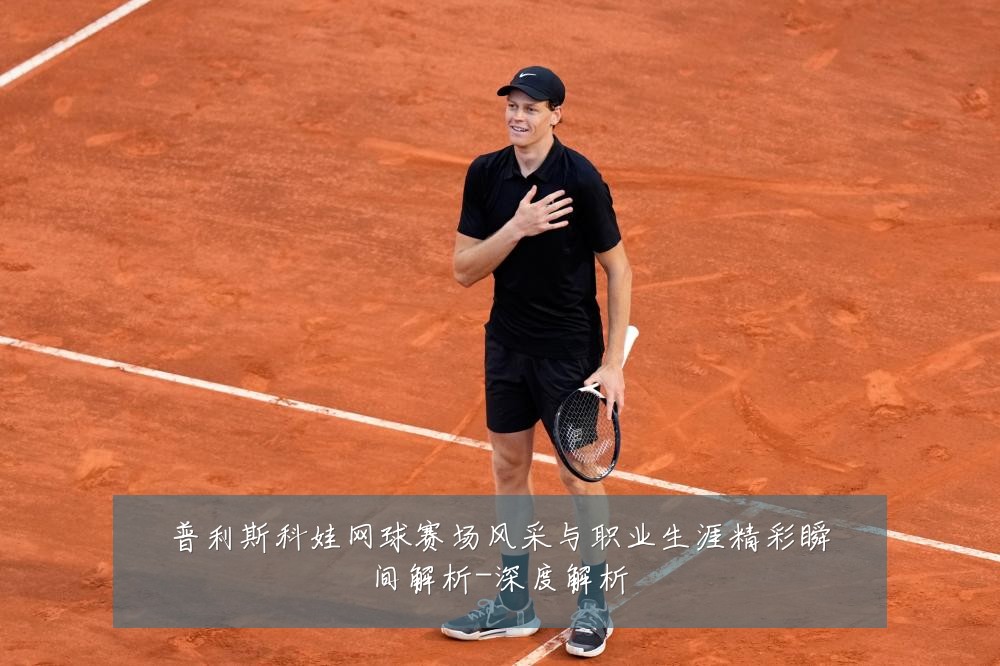 普利斯科娃网球赛场风采与职业生涯精彩瞬间解析-深度解析