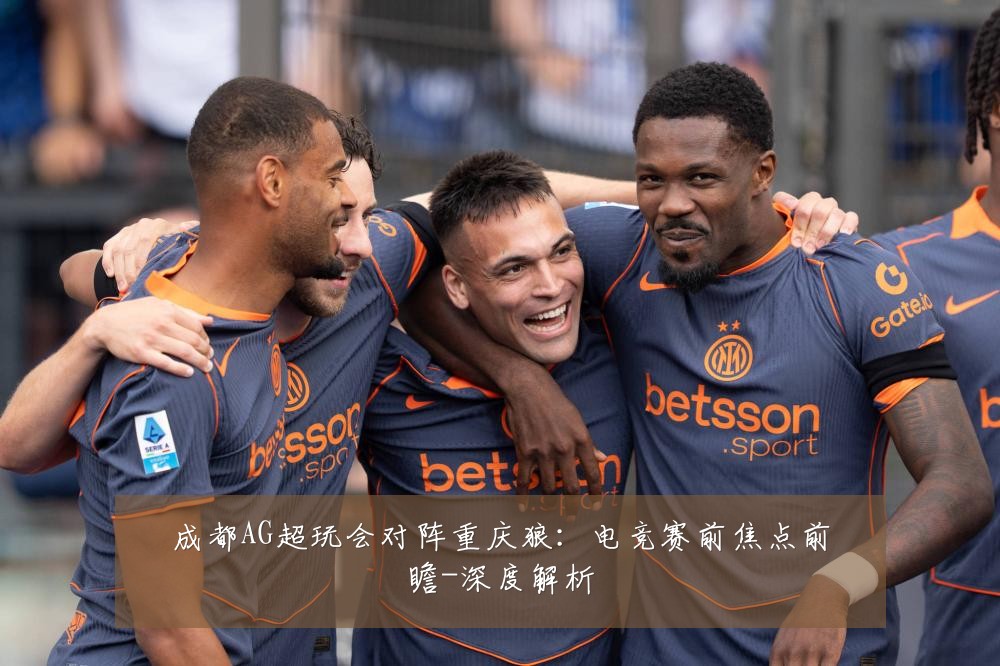 成都AG超玩会对阵重庆狼:电竞赛前焦点前瞻-深度解析