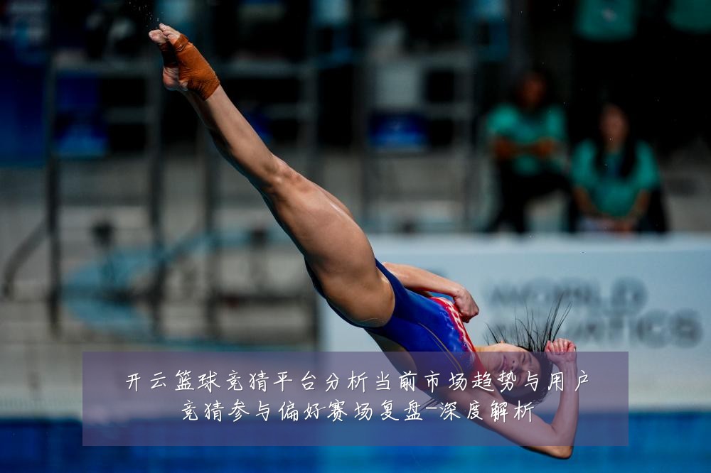 开云篮球竞猜平台分析当前市场趋势与用户竞猜参与偏好赛场复盘-深度解析