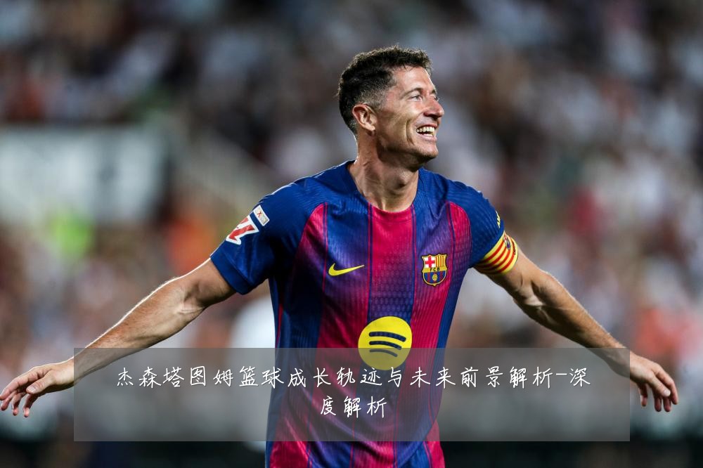 杰森塔图姆篮球成长轨迹与未来前景解析-深度解析