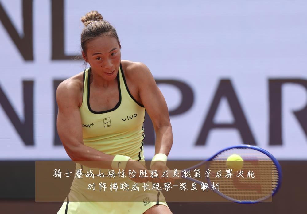 骑士鏖战七场惊险胜猛龙美职篮季后赛次轮对阵揭晓成长观察-深度解析
