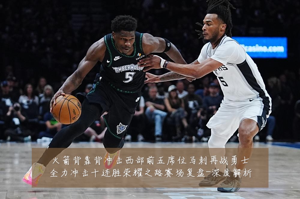 火箭背靠背冲击西部前五席位马刺再战勇士全力冲击十连胜荣耀之路赛场复盘-深度解析