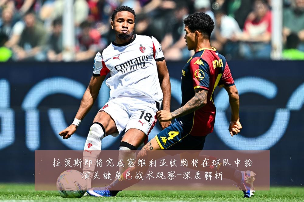 拉莫斯即将完成塞维利亚收购将在球队中扮演关键角色战术观察-深度解析